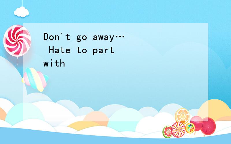 Don't go away… Hate to part with