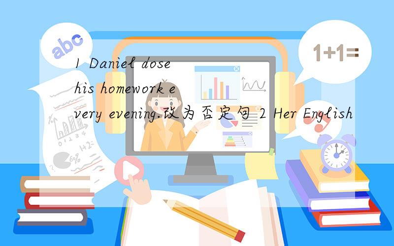 1 Daniel dose his homework every evening.改为否定句 2 Her English