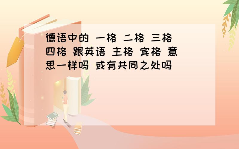 德语中的 一格 二格 三格 四格 跟英语 主格 宾格 意思一样吗 或有共同之处吗