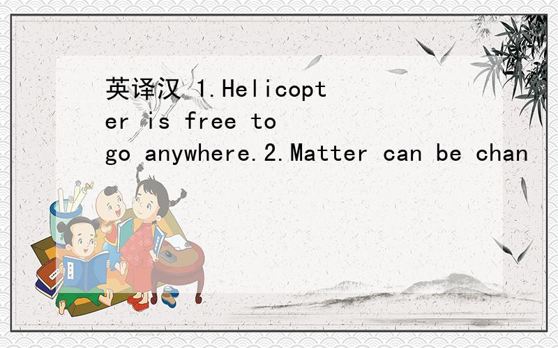 英译汉 1.Helicopter is free to go anywhere.2.Matter can be chan