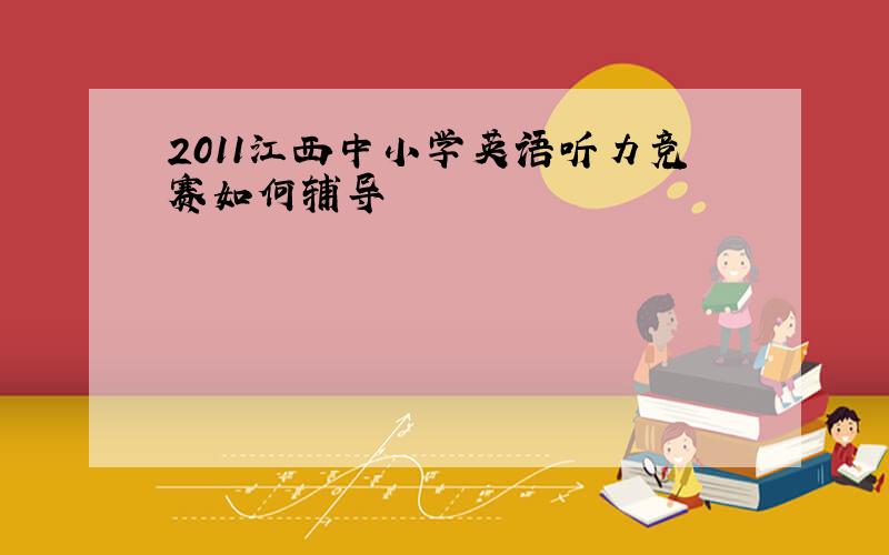 2011江西中小学英语听力竞赛如何辅导