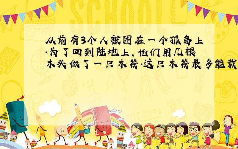 从前有3个人被困在一个孤岛上.为了回到陆地上,他们用几根木头做了一只木筏.这只木筏最多能载重90千克,而这三个人分别重6