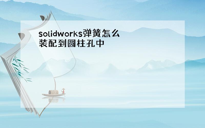 solidworks弹簧怎么装配到圆柱孔中