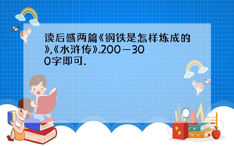 读后感两篇《钢铁是怎样炼成的》,《水浒传》.200—300字即可.