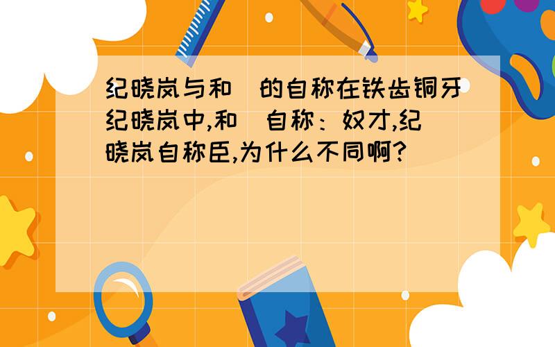 纪晓岚与和珅的自称在铁齿铜牙纪晓岚中,和珅自称：奴才,纪晓岚自称臣,为什么不同啊?