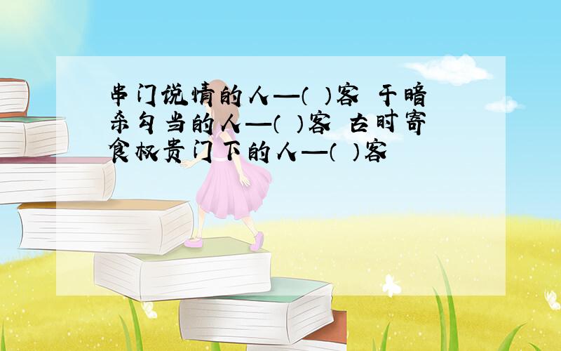 串门说情的人—（ ）客 干暗杀勾当的人—（ ）客 古时寄食权贵门下的人—（ ）客