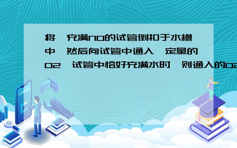 将一充满NO的试管倒扣于水槽中,然后向试管中通入一定量的O2,试管中恰好充满水时,则通入的O2与原NO气体的体积比为4：