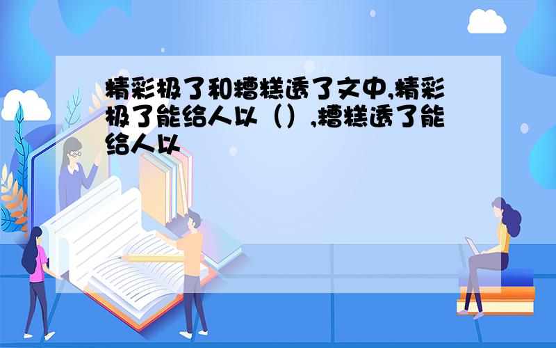 精彩极了和糟糕透了文中,精彩极了能给人以（）,糟糕透了能给人以