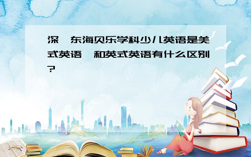 深圳东海贝乐学科少儿英语是美式英语,和英式英语有什么区别?