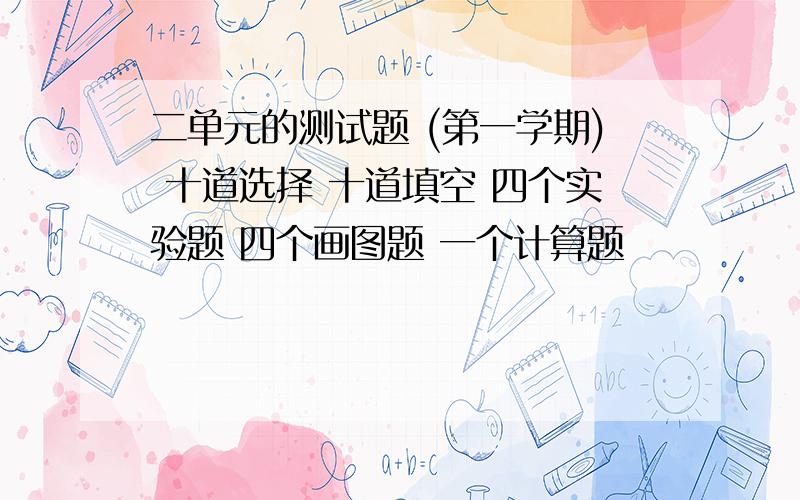 二单元的测试题 (第一学期) 十道选择 十道填空 四个实验题 四个画图题 一个计算题