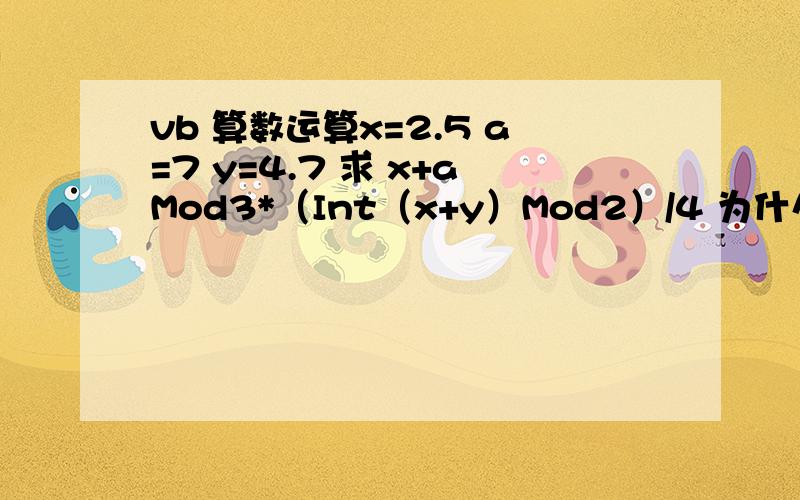 vb 算数运算x=2.5 a=7 y=4.7 求 x+aMod3*（Int（x+y）Mod2）/4 为什么结果是2 先算