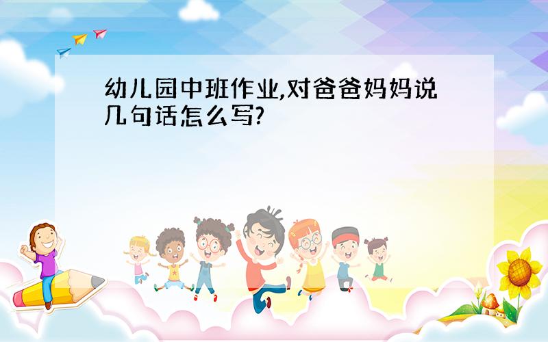 幼儿园中班作业,对爸爸妈妈说几句话怎么写?