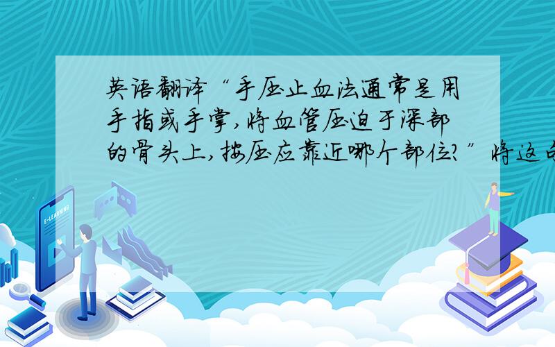 英语翻译“手压止血法通常是用手指或手掌,将血管压迫于深部的骨头上,按压应靠近哪个部位?”将这句话翻译成英语,