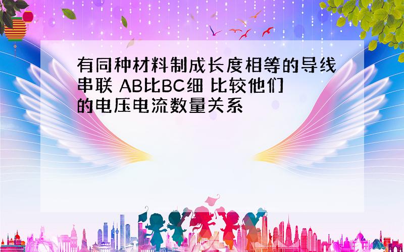 有同种材料制成长度相等的导线串联 AB比BC细 比较他们的电压电流数量关系