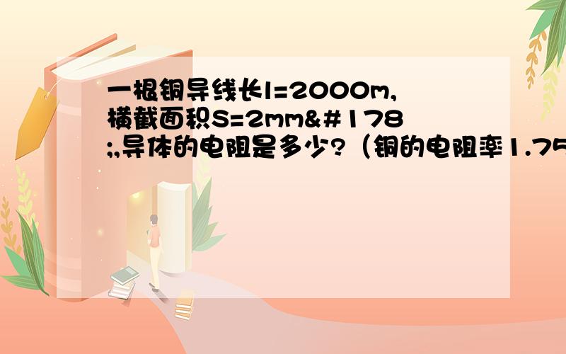 一根铜导线长l=2000m,横截面积S=2mm²,导体的电阻是多少?（铜的电阻率1.75 × 10-8 次方Ω