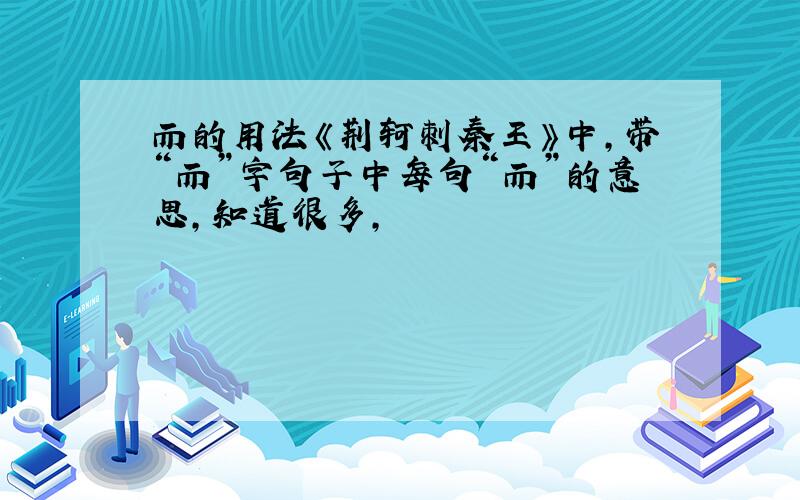 而的用法《荆轲刺秦王》中,带“而”字句子中每句“而”的意思,知道很多,