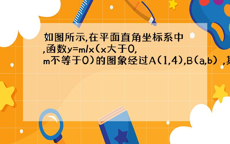 如图所示,在平面直角坐标系中,函数y=m/x(x大于0,m不等于0)的图象经过A(1,4),B(a,b）,其中a大于1.