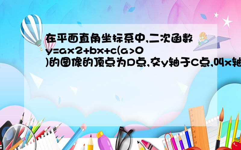 在平面直角坐标系中,二次函数y=ax2+bx+c(a>0)的图像的顶点为D点,交y轴于C点,叫x轴于A.B两点,A点在原