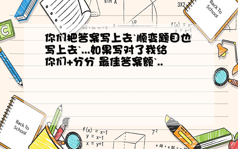 你们把答案写上去`顺变题目也写上去`...如果写对了我给你们+分分 最佳答案额`..