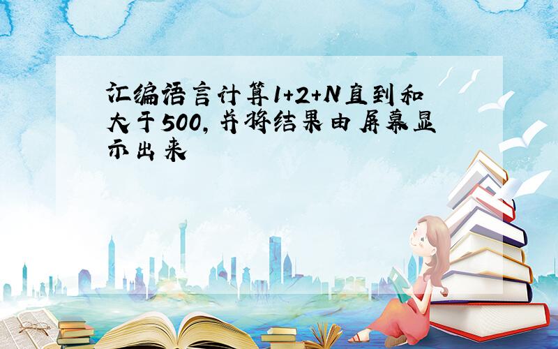 汇编语言计算1+2+N直到和大于500,并将结果由屏幕显示出来