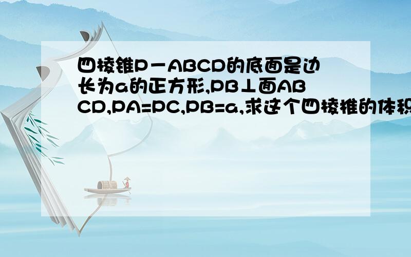 四棱锥P－ABCD的底面是边长为a的正方形,PB⊥面ABCD,PA=PC,PB=a,求这个四棱椎的体积.