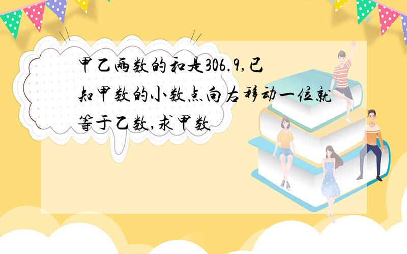 甲乙两数的和是306.9,已知甲数的小数点向右移动一位就等于乙数,求甲数