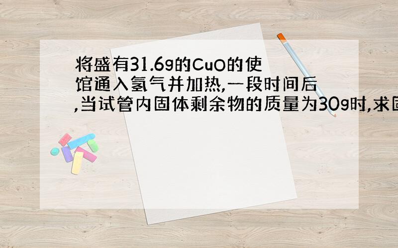 将盛有31.6g的CuO的使馆通入氢气并加热,一段时间后,当试管内固体剩余物的质量为30g时,求固体剩余物种有哪些物质,