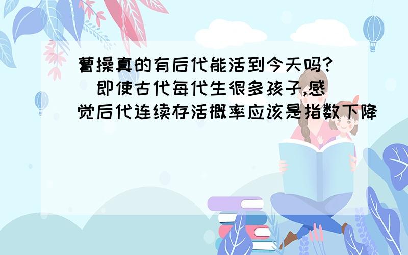 曹操真的有后代能活到今天吗?(即使古代每代生很多孩子,感觉后代连续存活概率应该是指数下降)