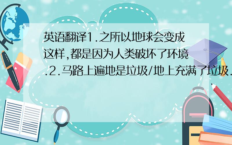 英语翻译1.之所以地球会变成这样,都是因为人类破坏了环境.2.马路上遍地是垃圾/地上充满了垃圾.请不要用在线翻译,自己翻