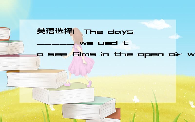 英语选择1、The days_____ we ued to see films in the open air were