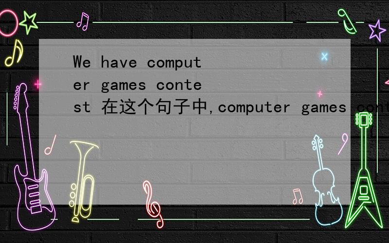 We have computer games contest 在这个句子中,computer games contest