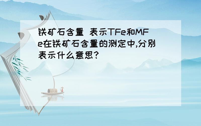 铁矿石含量 表示TFe和MFe在铁矿石含量的测定中,分别表示什么意思?