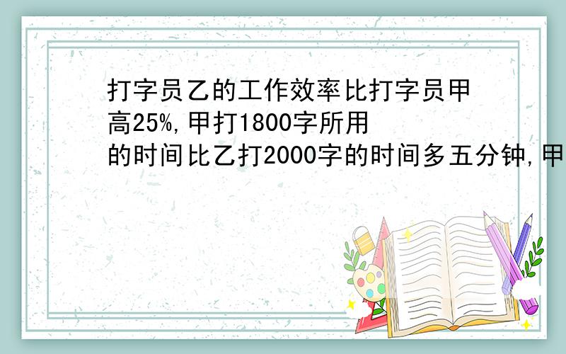 打字员乙的工作效率比打字员甲高25%,甲打1800字所用的时间比乙打2000字的时间多五分钟,甲乙两位打字员每