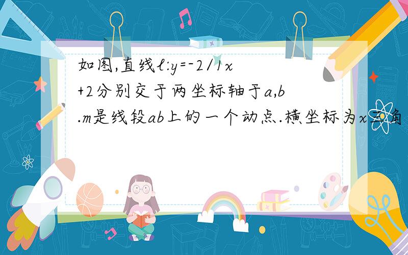 如图,直线l:y=-2/1x+2分别交于两坐标轴于a,b.m是线段ab上的一个动点.横坐标为x三角形omb的面积为s