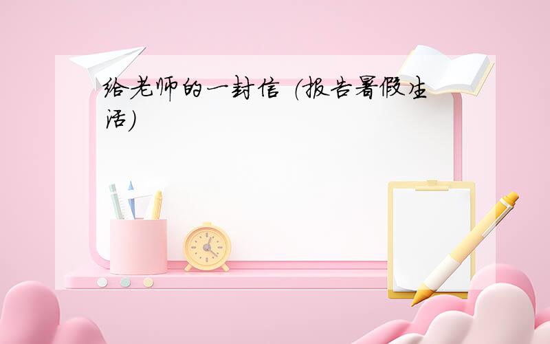 给老师的一封信 （报告暑假生活）