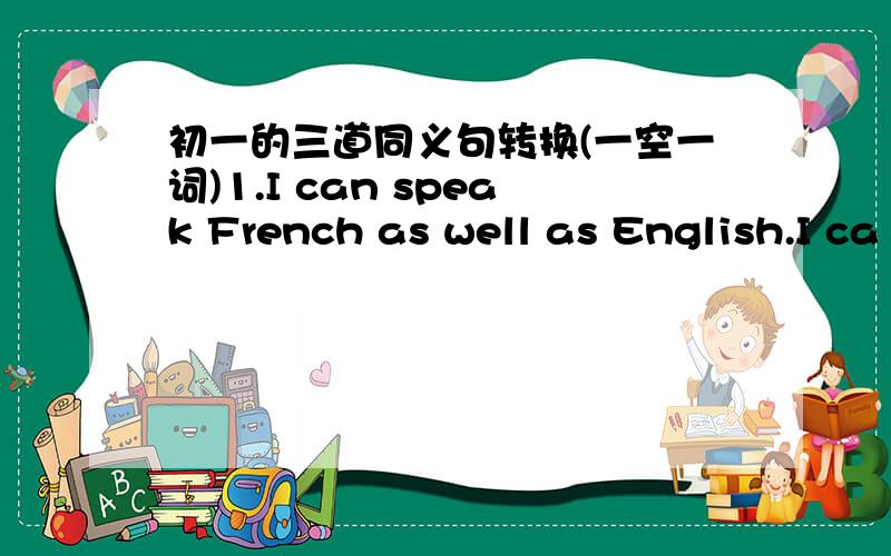 初一的三道同义句转换(一空一词)1.I can speak French as well as English.I ca