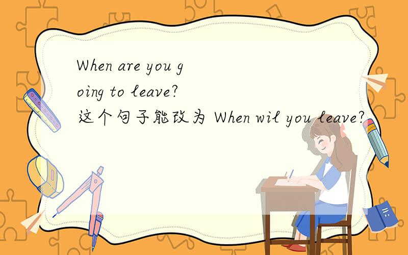 When are you going to leave?这个句子能改为 When wil you leave?