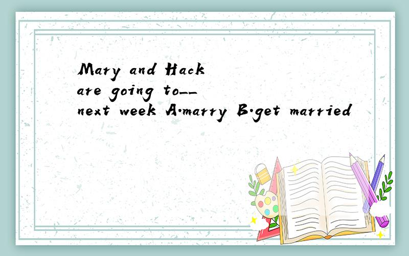 Mary and Hack are going to__next week A.marry B.get married