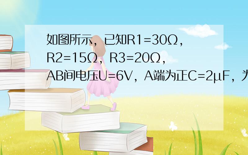 如图所示，已知R1=30Ω，R2=15Ω，R3=20Ω，AB间电压U=6V，A端为正C=2μF，为使电容器带电量达到Q=