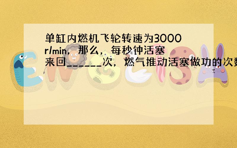 单缸内燃机飞轮转速为3000r/min，那么，每秒钟活塞来回______次，燃气推动活塞做功的次数为______次．