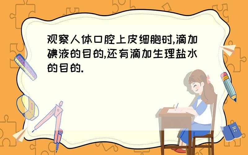 观察人体口腔上皮细胞时,滴加碘液的目的,还有滴加生理盐水的目的.