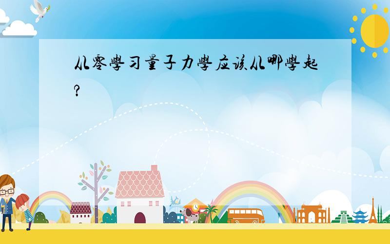 从零学习量子力学应该从哪学起?