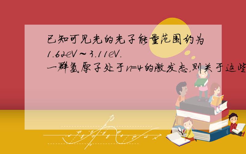 已知可见光的光子能量范围约为1.62eV～3.11eV．一群氢原子处于n=4的激发态，则关于这些氢原子可能产生的光谱线，