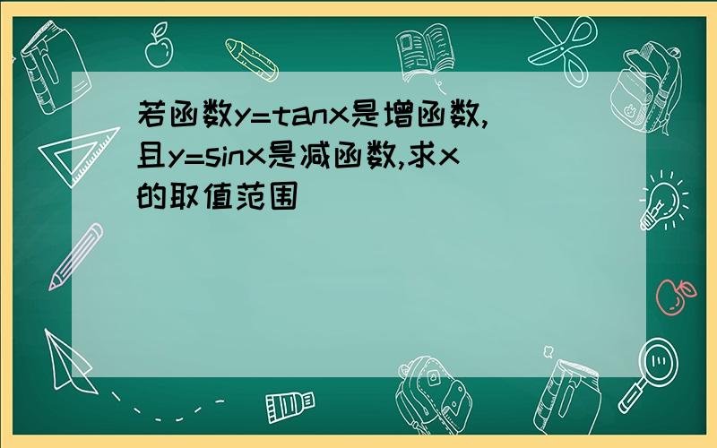 若函数y=tanx是增函数,且y=sinx是减函数,求x的取值范围