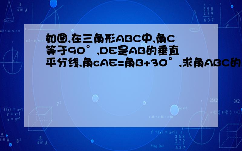 如图,在三角形ABC中,角C等于90°,DE是AB的垂直平分线,角cAE=角B+30°,求角ABC的度数..