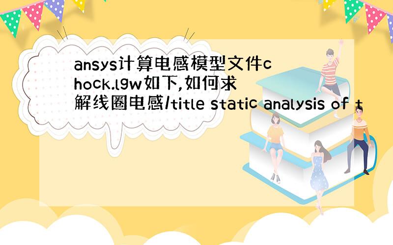 ansys计算电感模型文件chock.lgw如下,如何求解线圈电感/title static analysis of t