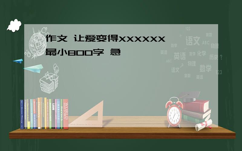 作文 让爱变得XXXXXX 最小800字 急