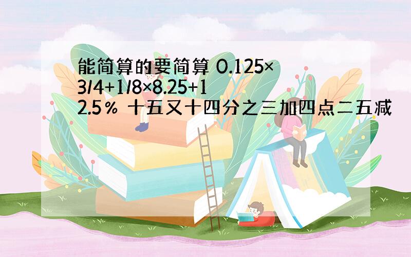 能简算的要简算 0.125×3/4+1/8×8.25+12.5％ 十五又十四分之三加四点二五减