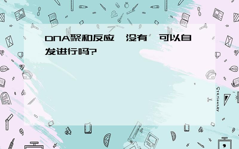 DNA聚和反应,没有酶可以自发进行吗?