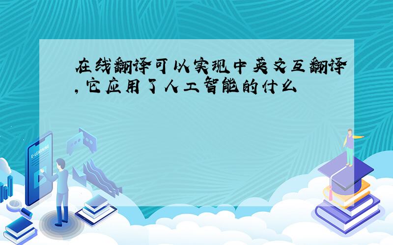 在线翻译可以实现中英文互翻译,它应用了人工智能的什么